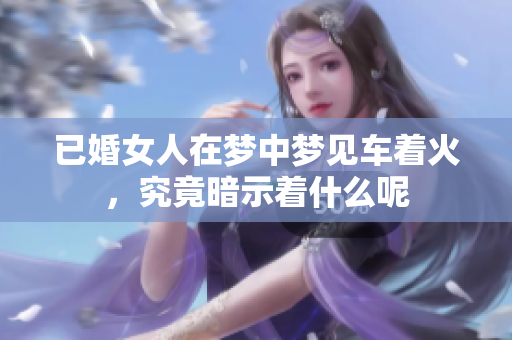 已婚女人在梦中梦见车着火，究竟暗示着什么呢