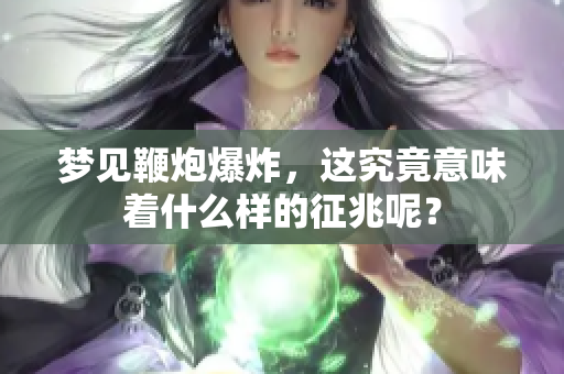 梦见鞭炮爆炸，这究竟意味着什么样的征兆呢？