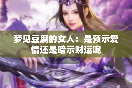 梦见豆腐的女人：是预示爱情还是暗示财运呢
