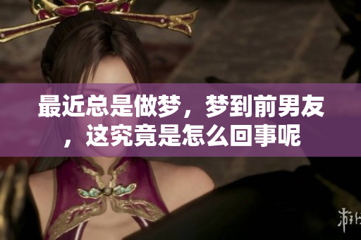 最近总是做梦，梦到前男友，这究竟是怎么回事呢