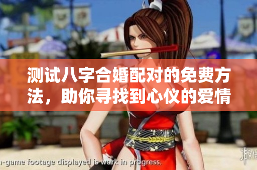 测试八字合婚配对的免费方法，助你寻找到心仪的爱情伴侣