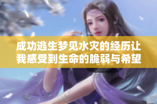 成功逃生梦见水灾的经历让我感受到生命的脆弱与希望