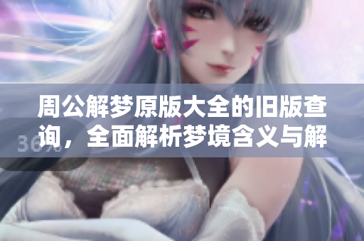 周公解梦原版大全的旧版查询，全面解析梦境含义与解读技巧