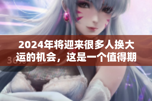2024年将迎来很多人换大运的机会，这是一个值得期待的转变