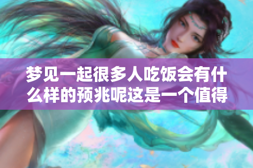 梦见一起很多人吃饭会有什么样的预兆呢这是一个值得探讨的问题