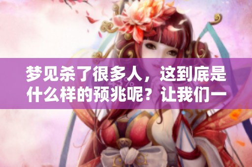 梦见杀了很多人，这到底是什么样的预兆呢？让我们一起来探讨一下吧。