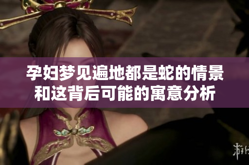 孕妇梦见遍地都是蛇的情景和这背后可能的寓意分析