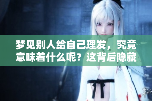 梦见别人给自己理发，究竟意味着什么呢？这背后隐藏着哪些秘密呢？
