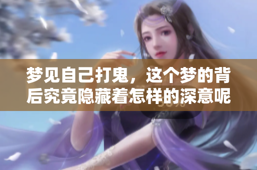梦见自己打鬼，这个梦的背后究竟隐藏着怎样的深意呢？