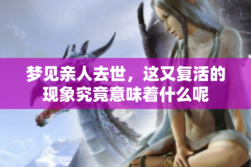 梦见亲人去世，这又复活的现象究竟意味着什么呢