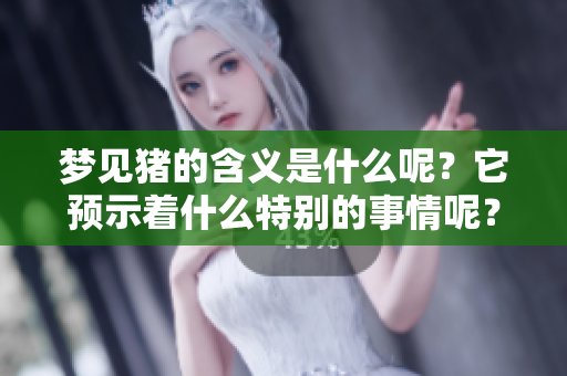 梦见猪的含义是什么呢？它预示着什么特别的事情呢？