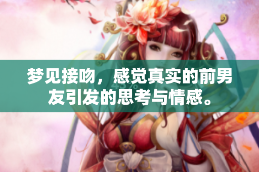 梦见接吻，感觉真实的前男友引发的思考与情感。