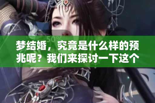 梦结婚，究竟是什么样的预兆呢？我们来探讨一下这个现象。