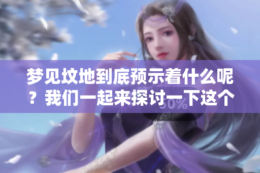梦见坟地到底预示着什么呢？我们一起来探讨一下这个问题。