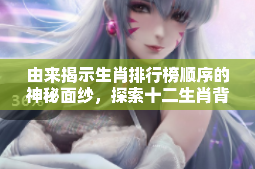 由来揭示生肖排行榜顺序的神秘面纱，探索十二生肖背后的故事与传说