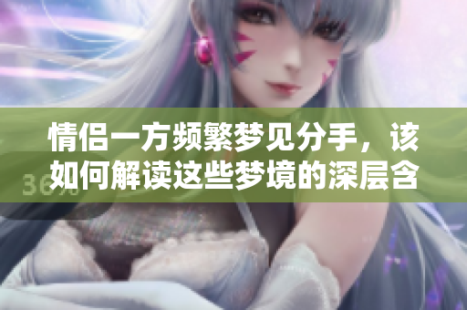 情侣一方频繁梦见分手，该如何解读这些梦境的深层含义呢