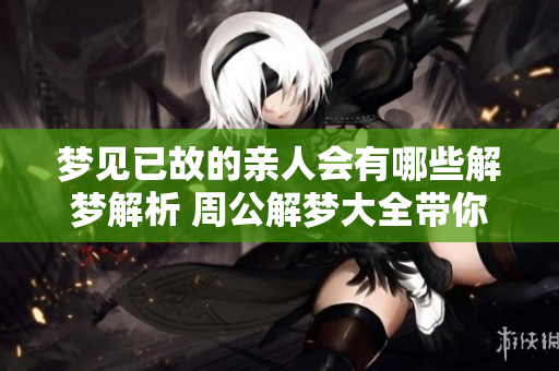 梦见已故的亲人会有哪些解梦解析 周公解梦大全带你了解更多内容