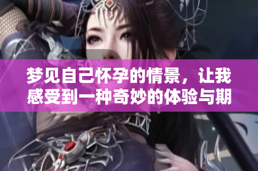 梦见自己怀孕的情景，让我感受到一种奇妙的体验与期待