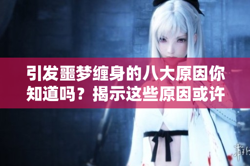 引发噩梦缠身的八大原因你知道吗？揭示这些原因或许能帮助你安眠。