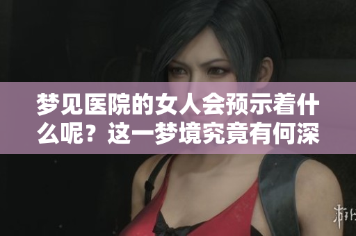 梦见医院的女人会预示着什么呢？这一梦境究竟有何深意呢？