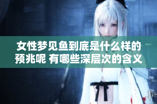 女性梦见鱼到底是什么样的预兆呢 有哪些深层次的含义值得关注