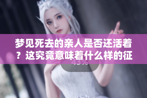 梦见死去的亲人是否还活着？这究竟意味着什么样的征兆呢