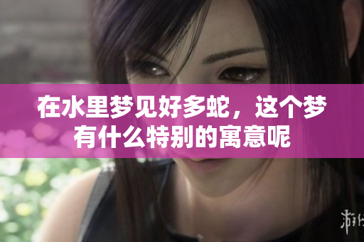 在水里梦见好多蛇，这个梦有什么特别的寓意呢