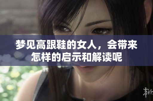 梦见高跟鞋的女人，会带来怎样的启示和解读呢