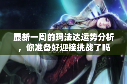 最新一周的玛法达运势分析，你准备好迎接挑战了吗