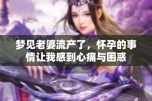 梦见老婆流产了，怀孕的事情让我感到心痛与困惑