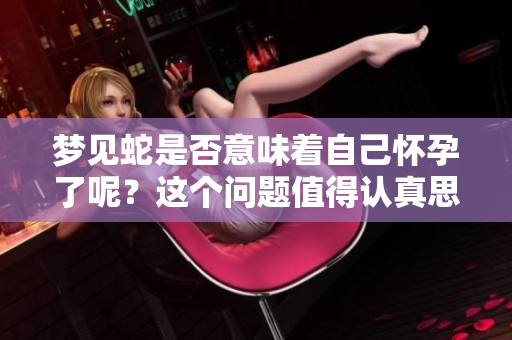 梦见蛇是否意味着自己怀孕了呢？这个问题值得认真思考一下。