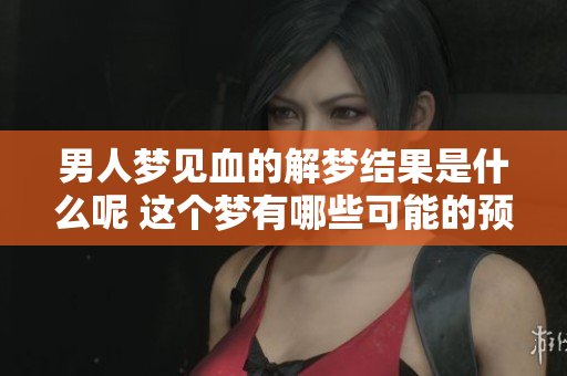 男人梦见血的解梦结果是什么呢 这个梦有哪些可能的预兆呢