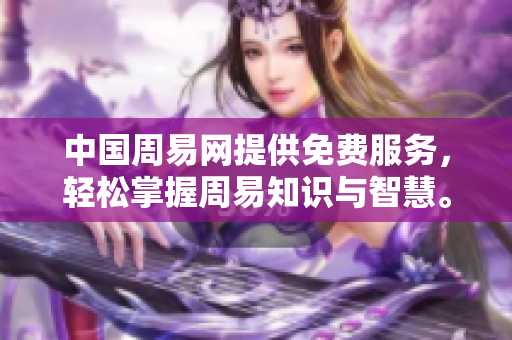 中国周易网提供免费服务，轻松掌握周易知识与智慧。