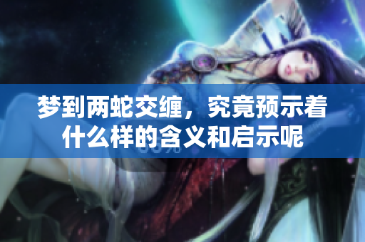 梦到两蛇交缠，究竟预示着什么样的含义和启示呢