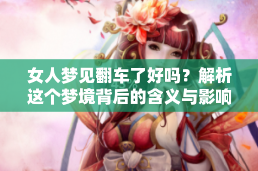 女人梦见翻车了好吗？解析这个梦境背后的含义与影响
