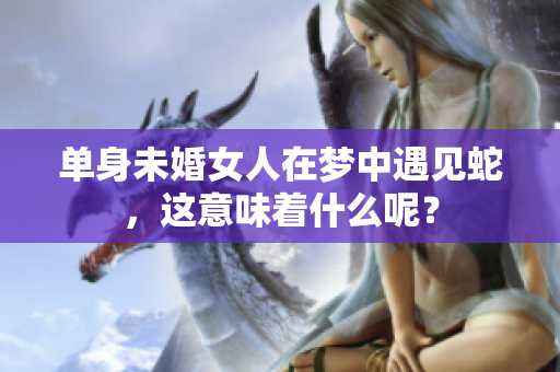 单身未婚女人在梦中遇见蛇，这意味着什么呢？