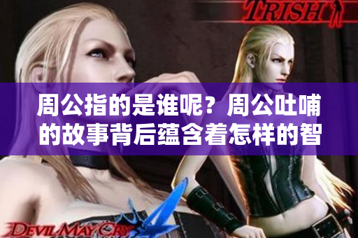 周公指的是谁呢？周公吐哺的故事背后蕴含着怎样的智慧与价值。
