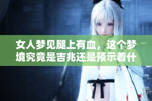 女人梦见腿上有血，这个梦境究竟是吉兆还是预示着什么呢