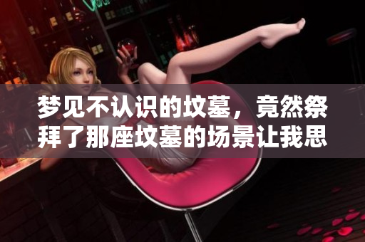 梦见不认识的坟墓，竟然祭拜了那座坟墓的场景让我思绪万千