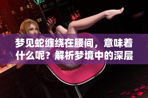 梦见蛇缠绕在腰间，意味着什么呢？解析梦境中的深层含义。