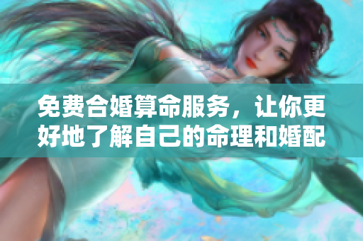 免费合婚算命服务，让你更好地了解自己的命理和婚配情况