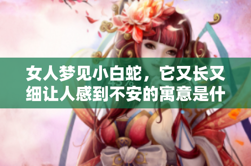 女人梦见小白蛇，它又长又细让人感到不安的寓意是什么呢
