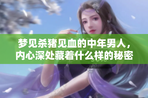 梦见杀猪见血的中年男人，内心深处藏着什么样的秘密？