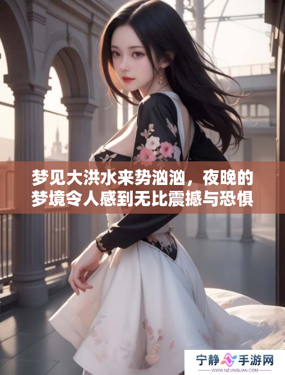 梦见大洪水来势汹汹，夜晚的梦境令人感到无比震撼与恐惧