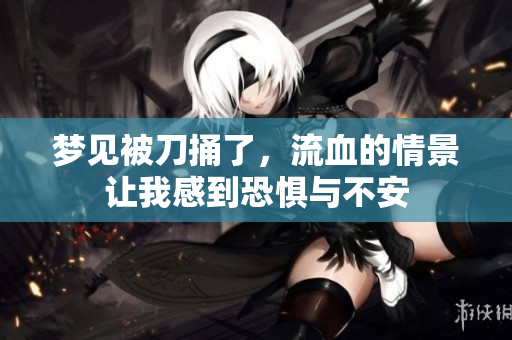 梦见被刀捅了，流血的情景让我感到恐惧与不安