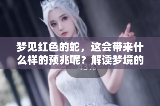 梦见红色的蛇，这会带来什么样的预兆呢？解读梦境的意义与启示