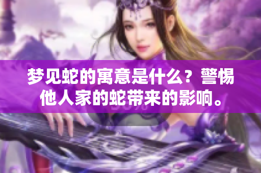 梦见蛇的寓意是什么？警惕他人家的蛇带来的影响。