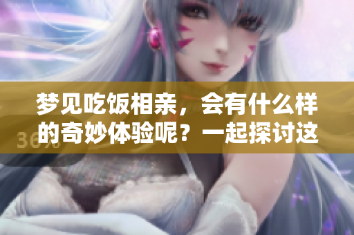 梦见吃饭相亲，会有什么样的奇妙体验呢？一起探讨这个梦境的意义吧！