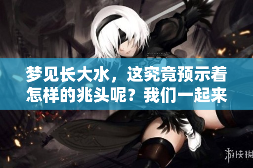 梦见长大水，这究竟预示着怎样的兆头呢？我们一起来探讨一下吧！