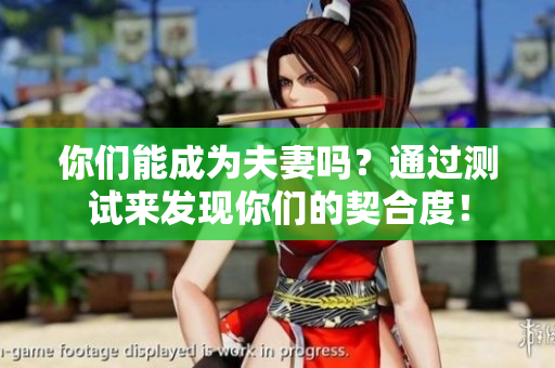你们能成为夫妻吗？通过测试来发现你们的契合度！
